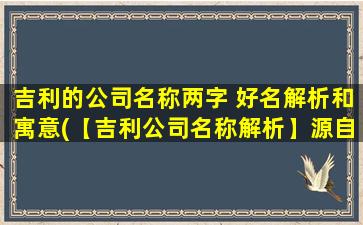 吉利的公司名称两字 好名解析和寓意(【吉利公司名称解析】源自中华文化 传承千年，蕴含品质精神与商业信仰)